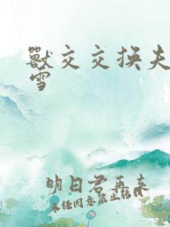 兽交交换夫妻小雪
