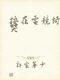按在电竞椅上c哭
