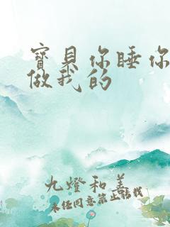 宝贝你睡你的我做我的
