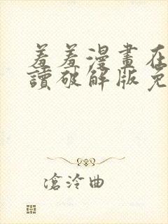 羞羞漫画在线阅读破解版免费版入口