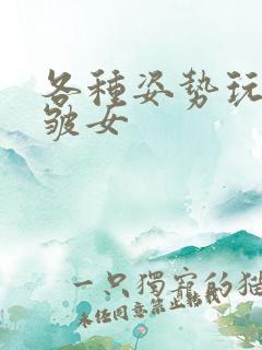 各种姿势玩小处皱女