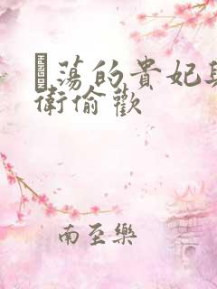 滛荡的贵妃与侍卫偷欢