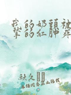 我的奶头被客人揪的红肿疼痛