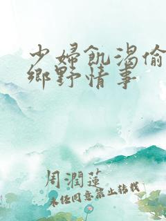 少妇饥渴偷公乱乡野情事