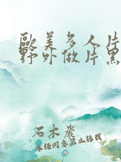 欧美多人片高潮野外做片黑人