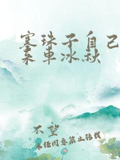 塞珠子自己排出来车冰秋