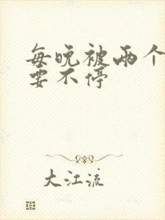 每晚被两个师傅要不停