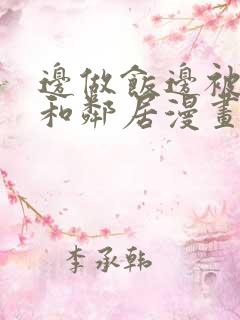 边做饭边被躁我和邻居漫画