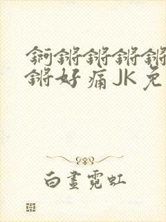 锕锵锵锵锵锵锵锵好痛JK免费