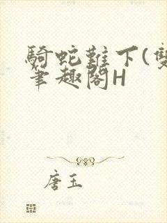 骑蛇难下(双)笔趣阁H