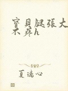 宝贝腿张大点就不疼h