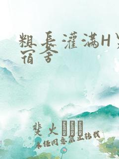 粗长灌满H男男宿舍