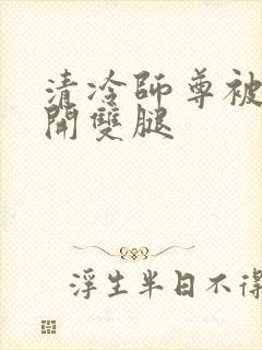 清冷师尊被迫张开双腿
