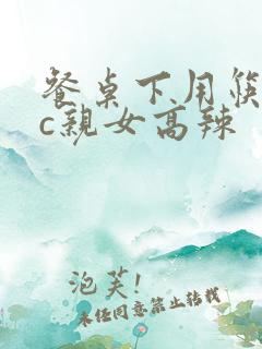 餐桌下用筷子狂c亲女高辣