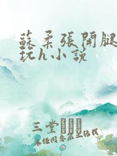 苏柔张开腿任人玩h小说