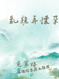 乱亲弄怀孕小说