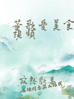 董歌爱美食吃播视频