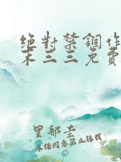 绝对禁锢作者芥末三三免费阅读