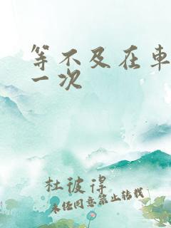 等不及在车里做一次