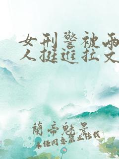 女刑警被两个黑人挺进拉文