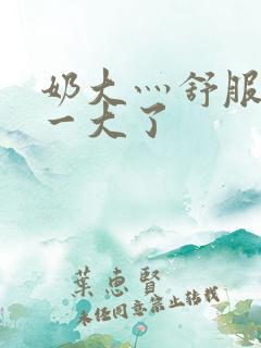 奶大灬舒服灬太一大了