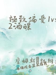 极致偏爱1vs2酒酿