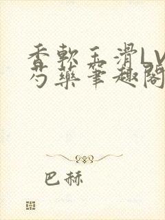 香软玉滑LVL芍药笔趣阁简介