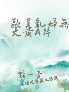欧美乱妇无乱码大黄A片