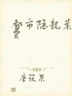 都市隐龙叶辰免费