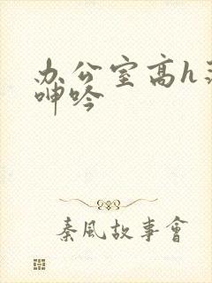 办公室高h荡肉呻吟