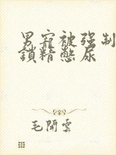 男宠被强制灌水锁精憋尿