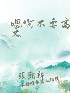 嗯啊不要高h辣文