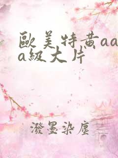 欧美特黄aaaa级大片