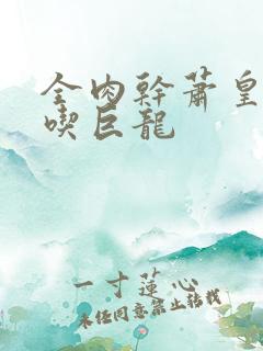全肉干萧皇后吞吃巨龙