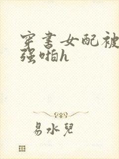 穿书女配被男主强啪h