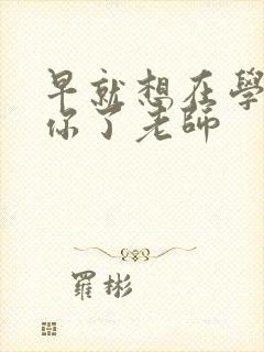 早就想在学校要你了老师