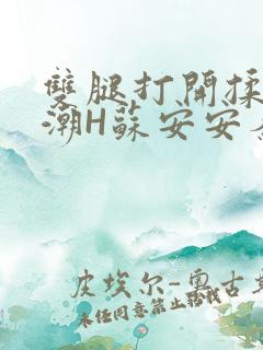 双腿打开揉弄高潮H苏安安秦慕深