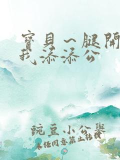 宝贝～腿开大点我添添公