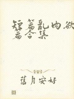 短篇乱肉欲文短篇合集