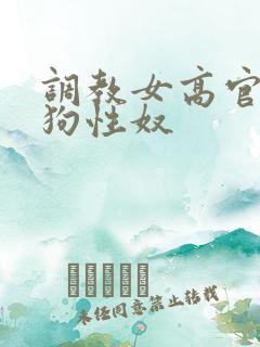 调教女高官为母狗性奴