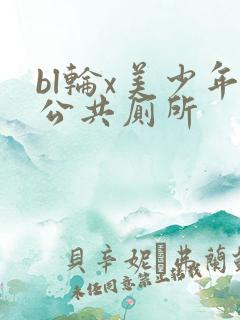bl轮x美少年公共厕所