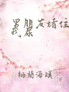 男朋友堵住不让我尿
