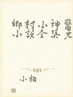 乡村小神医陈平小说全集免费阅读