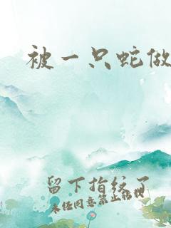 被一只蛇做了