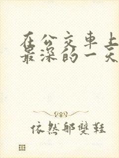 在公交车上被的最深的一天