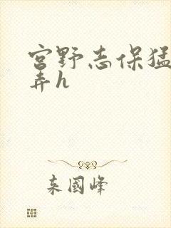 宫野志保猛烈顶弄h