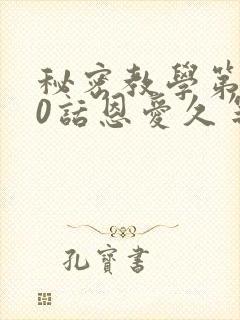 秘密教学第140话恩爱久等了