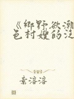 《乡野欲潮:绝色村嫂的泛滥春情》