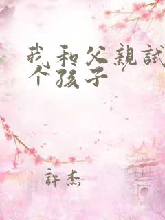 我和父亲试着生个孩子