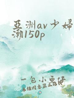 亚洲av少妇高潮150p